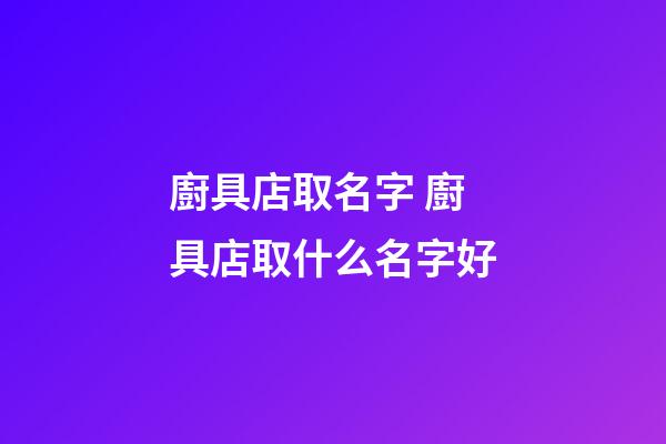 廚具店取名字 廚具店取什么名字好-第1張-店鋪起名-玄機(jī)派